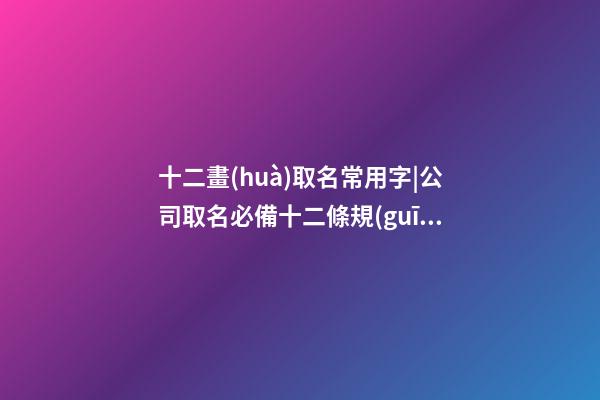 十二畫(huà)取名常用字|公司取名必備十二條規(guī)則-第1張-公司起名-玄機(jī)派
